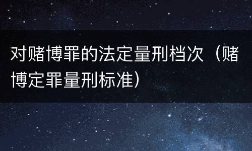 对赌博罪的法定量刑档次（赌博定罪量刑标准）