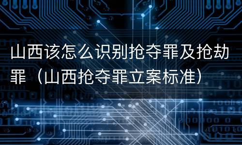 山西该怎么识别抢夺罪及抢劫罪（山西抢夺罪立案标准）