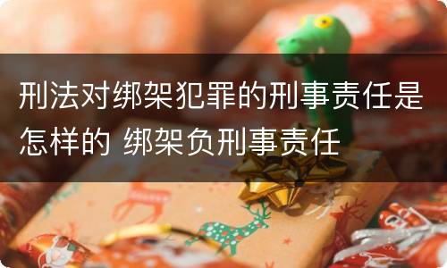 刑法对绑架犯罪的刑事责任是怎样的 绑架负刑事责任