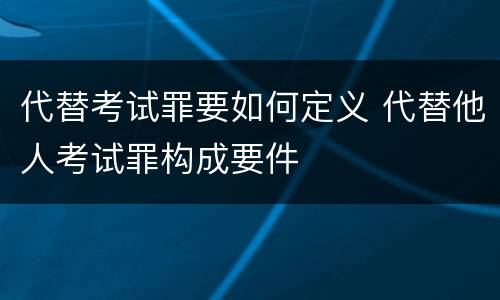 代替考试罪要如何定义 代替他人考试罪构成要件