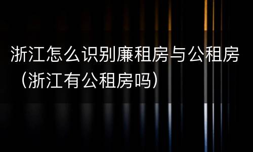 浙江怎么识别廉租房与公租房（浙江有公租房吗）