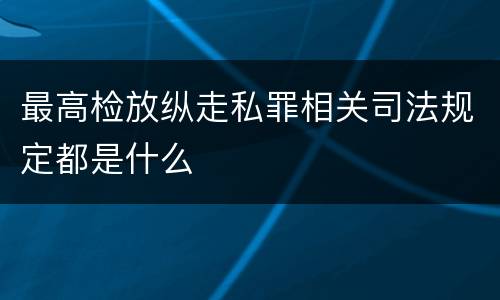 最高检放纵走私罪相关司法规定都是什么