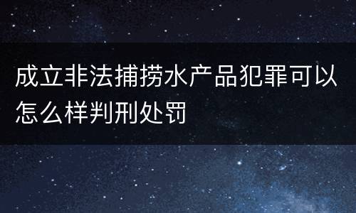 成立非法捕捞水产品犯罪可以怎么样判刑处罚