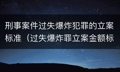 刑事案件过失爆炸犯罪的立案标准（过失爆炸罪立案金额标准）