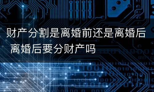 财产分割是离婚前还是离婚后 离婚后要分财产吗