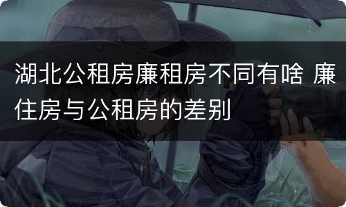湖北公租房廉租房不同有啥 廉住房与公租房的差别