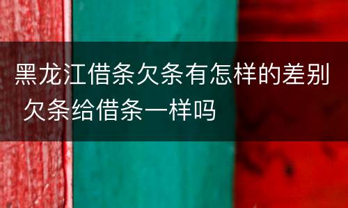 黑龙江借条欠条有怎样的差别 欠条给借条一样吗