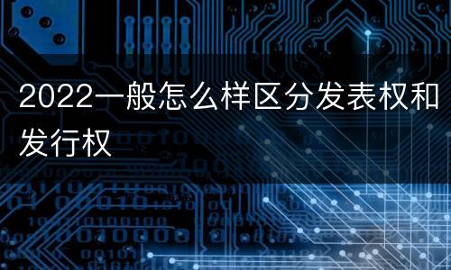 2022一般怎么样区分发表权和发行权