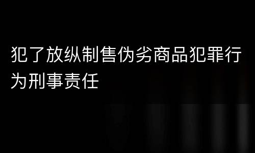 犯了放纵制售伪劣商品犯罪行为刑事责任