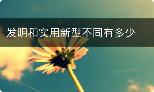 发明和实用新型不同有多少