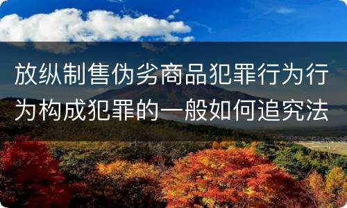 放纵制售伪劣商品犯罪行为行为构成犯罪的一般如何追究法律责任