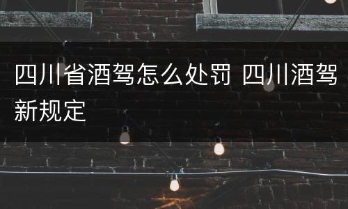 四川省酒驾怎么处罚 四川酒驾新规定