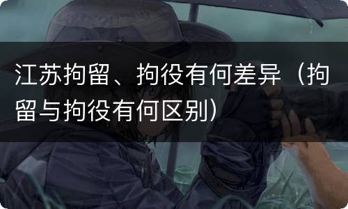 江苏拘留、拘役有何差异（拘留与拘役有何区别）