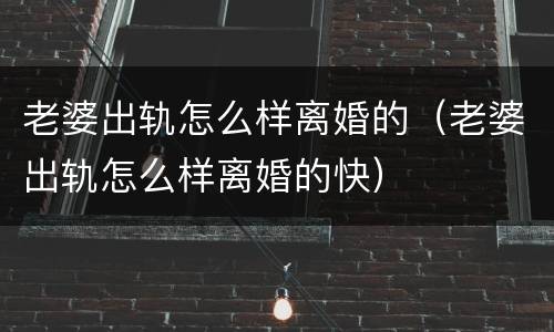 老婆出轨怎么样离婚的（老婆出轨怎么样离婚的快）