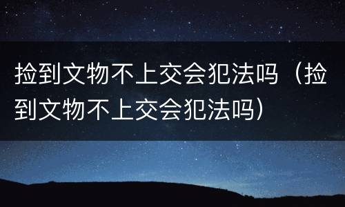 捡到文物不上交会犯法吗（捡到文物不上交会犯法吗）