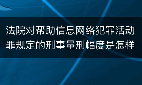 法院对帮助信息网络犯罪活动罪规定的刑事量刑幅度是怎样的