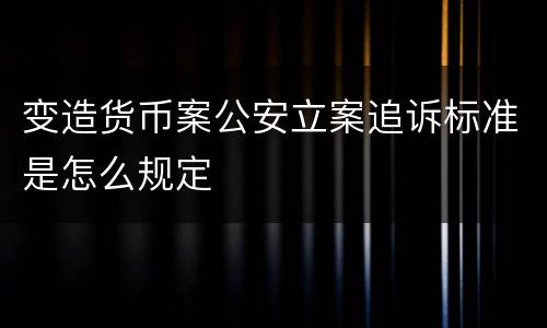 变造货币案公安立案追诉标准是怎么规定