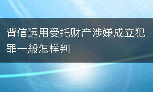 背信运用受托财产涉嫌成立犯罪一般怎样判