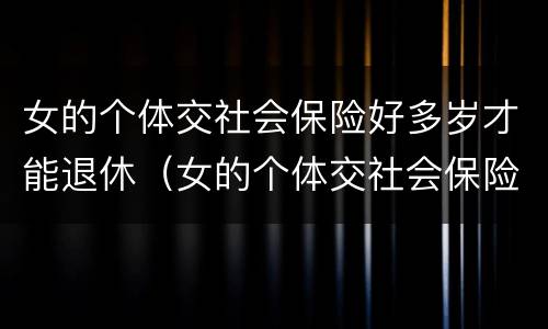女的个体交社会保险好多岁才能退休（女的个体交社会保险好多岁才能退休啊）