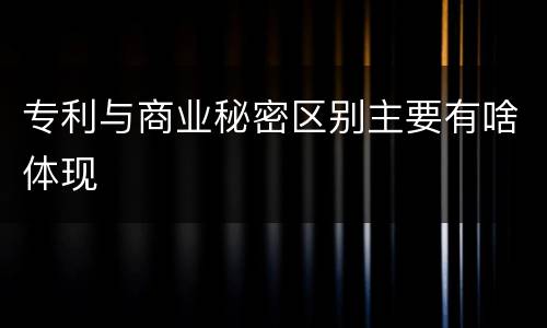 专利与商业秘密区别主要有啥体现