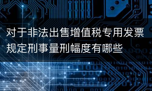 对于非法出售增值税专用发票规定刑事量刑幅度有哪些