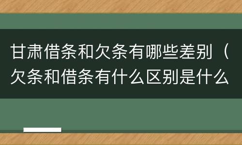 甘肃借条和欠条有哪些差别（欠条和借条有什么区别是什么）