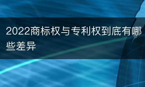 2022商标权与专利权到底有哪些差异