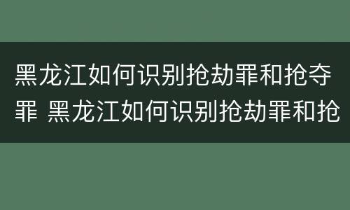 黑龙江如何识别抢劫罪和抢夺罪 黑龙江如何识别抢劫罪和抢夺罪案件